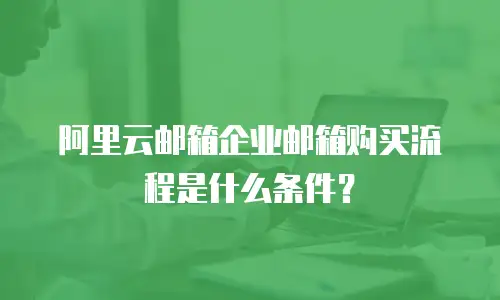 阿里云邮箱企业邮箱购买流程是什么条件？