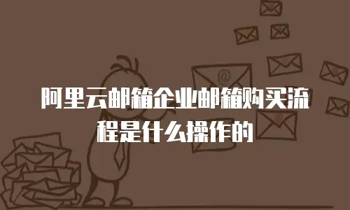 阿里云邮箱企业邮箱购买流程是什么操作的