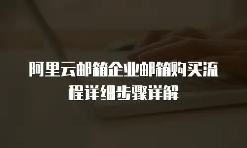 阿里云邮箱企业邮箱购买流程详细步骤详解