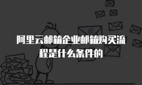 阿里云邮箱企业邮箱购买流程是什么条件的