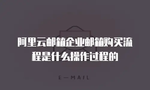 阿里云邮箱企业邮箱购买流程是什么操作过程的