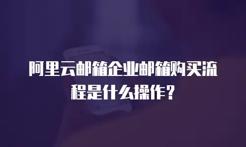 阿里云邮箱企业邮箱购买流程是什么操作？