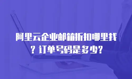 阿里云企业邮箱折扣哪里找?订单号码是多少?