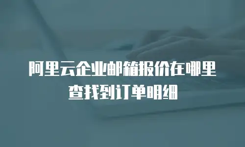 阿里云企业邮箱报价在哪里查找到订单明细