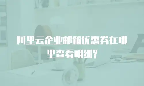阿里云企业邮箱优惠券在哪里查看明细?