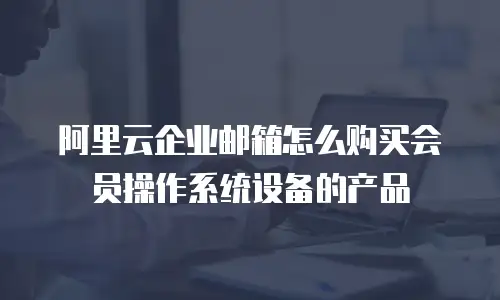 阿里云企业邮箱怎么购买会员操作系统设备的产品