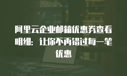 阿里云企业邮箱优惠券查看明细：让你不再错过每一笔优惠