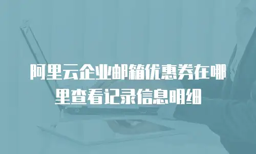 阿里云企业邮箱优惠券在哪里查看记录信息明细