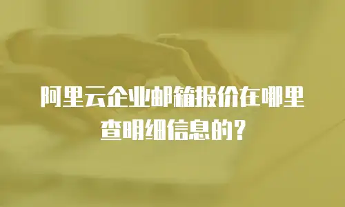 阿里云企业邮箱报价在哪里查明细信息的？