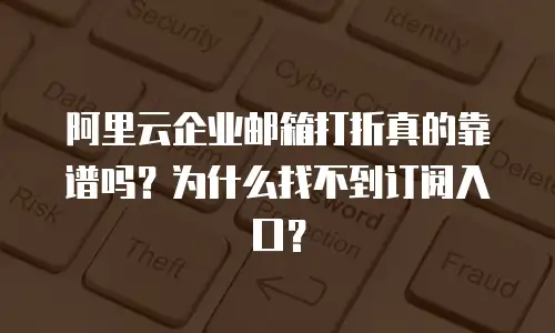 阿里云企业邮箱打折真的靠谱吗？为什么找不到订阅入口？