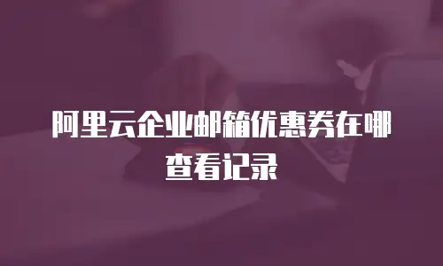 阿里云企业邮箱优惠券在哪查看记录