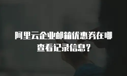 阿里云企业邮箱优惠券在哪查看记录信息?