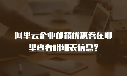阿里云企业邮箱优惠券在哪里查看明细表信息？