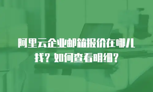 阿里云企业邮箱报价在哪儿找?如何查看明细?