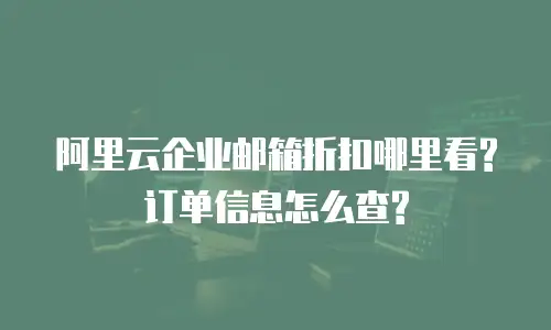 阿里云企业邮箱折扣哪里看?订单信息怎么查?