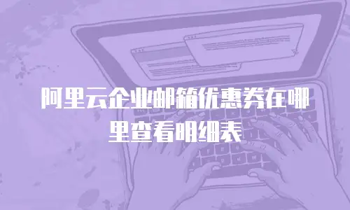 阿里云企业邮箱优惠券在哪里查看明细表