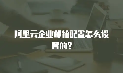 阿里云企业邮箱配置怎么设置的？