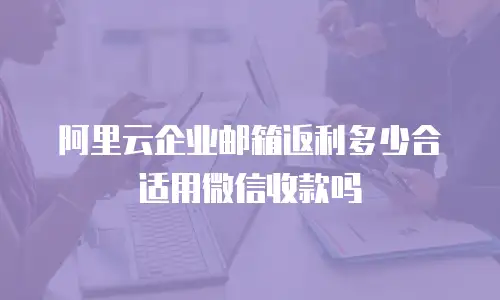 阿里云企业邮箱返利多少合适用微信收款吗