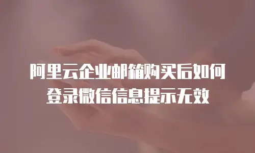 阿里云企业邮箱购买后如何登录微信信息提示无效