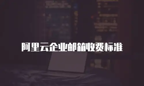 阿里云企业邮箱收费标准