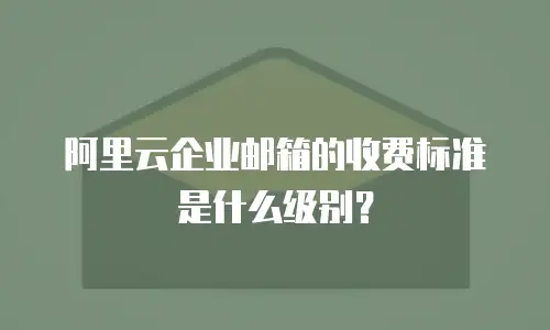 阿里云企业邮箱的收费标准是什么级别？