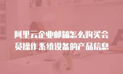 阿里云企业邮箱怎么购买会员操作系统设备的产品信息