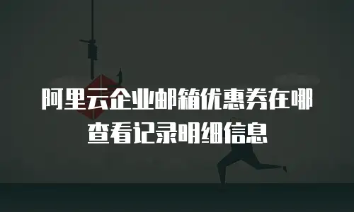 阿里云企业邮箱优惠券在哪查看记录明细信息