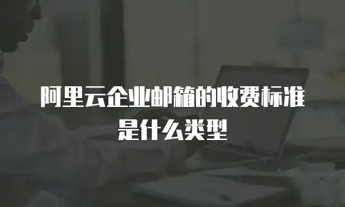 阿里云企业邮箱的收费标准是什么类型