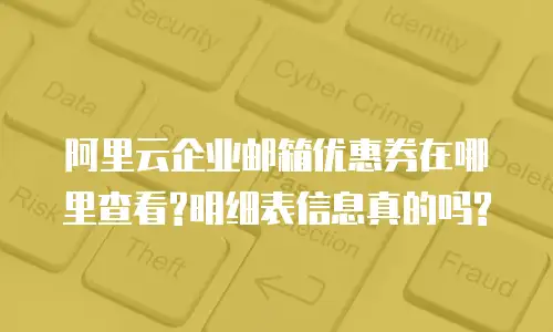 阿里云企业邮箱优惠券在哪里查看?明细表信息真的吗?