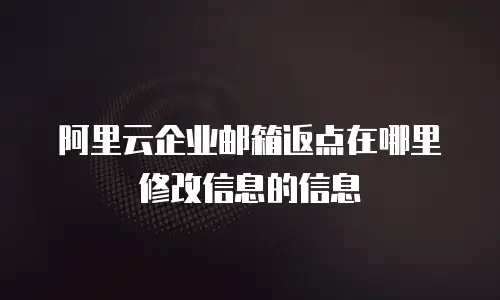 阿里云企业邮箱返点在哪里修改信息的信息