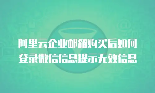 阿里云企业邮箱购买后如何登录微信信息提示无效信息