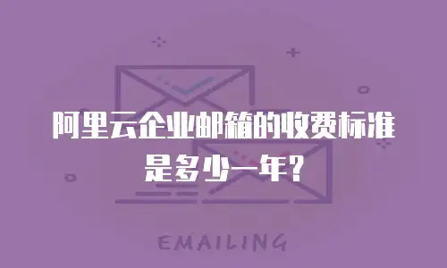 阿里云企业邮箱的收费标准是多少一年？