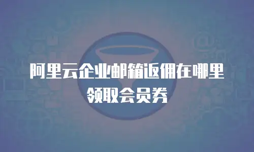 阿里云企业邮箱返佣在哪里领取会员券