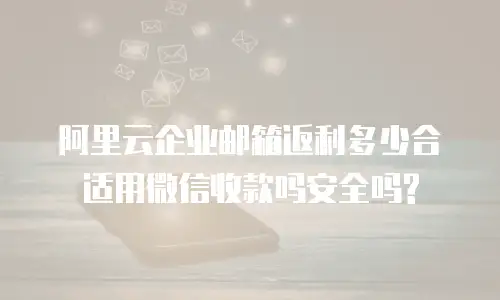 阿里云企业邮箱返利多少合适用微信收款吗安全吗?