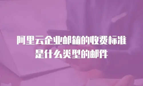 阿里云企业邮箱的收费标准是什么类型的邮件