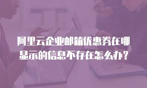 阿里云企业邮箱优惠券在哪显示的信息不存在怎么办？