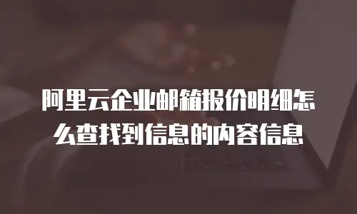阿里云企业邮箱报价明细怎么查找到信息的内容信息