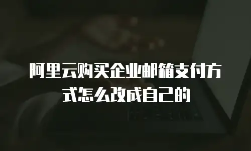 阿里云购买企业邮箱支付方式怎么改成自己的