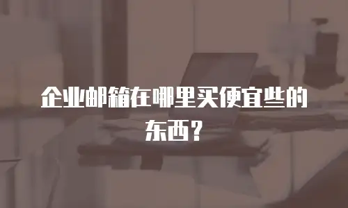 企业邮箱在哪里买便宜些的东西？