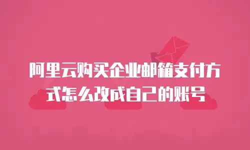 阿里云购买企业邮箱支付方式怎么改成自己的账号