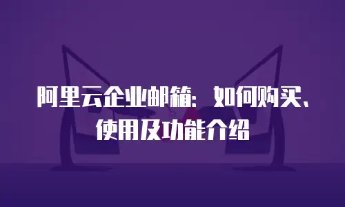 阿里云企业邮箱：如何购买、使用及功能介绍