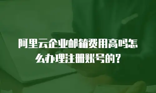 阿里云企业邮箱费用高吗怎么办理注册账号的？