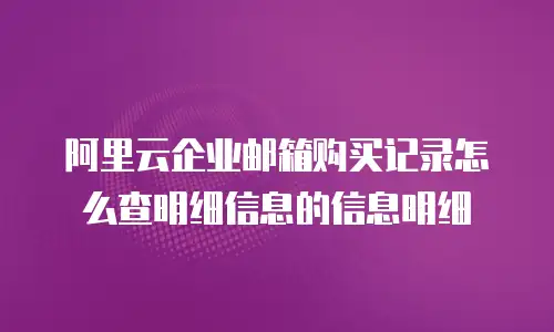 阿里云企业邮箱购买记录怎么查明细信息的信息明细