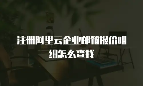 注册阿里云企业邮箱报价明细怎么查找