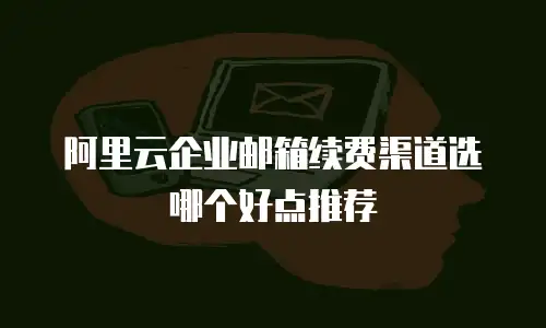 阿里云企业邮箱续费渠道选哪个好点推荐