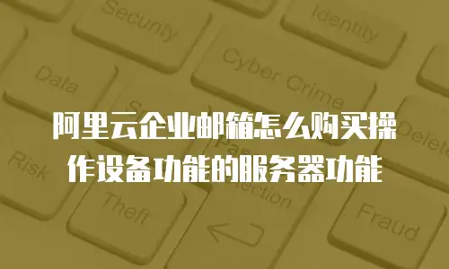 阿里云企业邮箱怎么购买操作设备功能的服务器功能