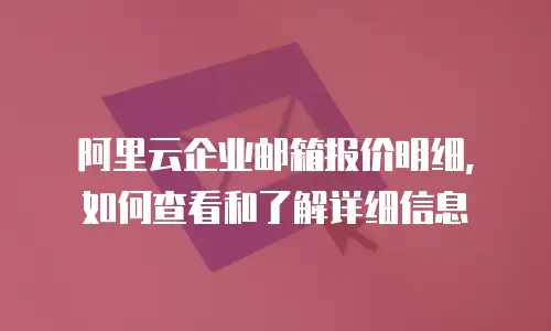 阿里云企业邮箱报价明细，如何查看和了解详细信息