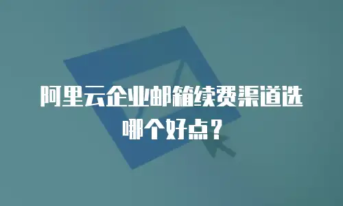 阿里云企业邮箱续费渠道选哪个好点？