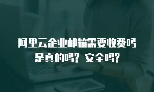 阿里云企业邮箱需要收费吗是真的吗? 安全吗?