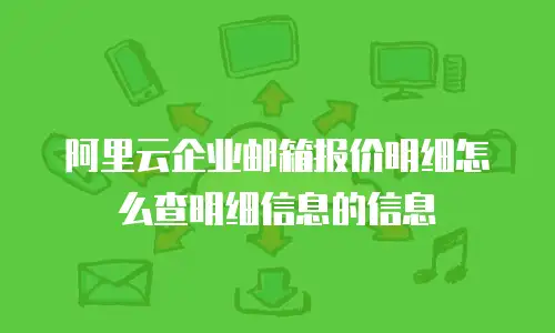 阿里云企业邮箱报价明细怎么查明细信息的信息